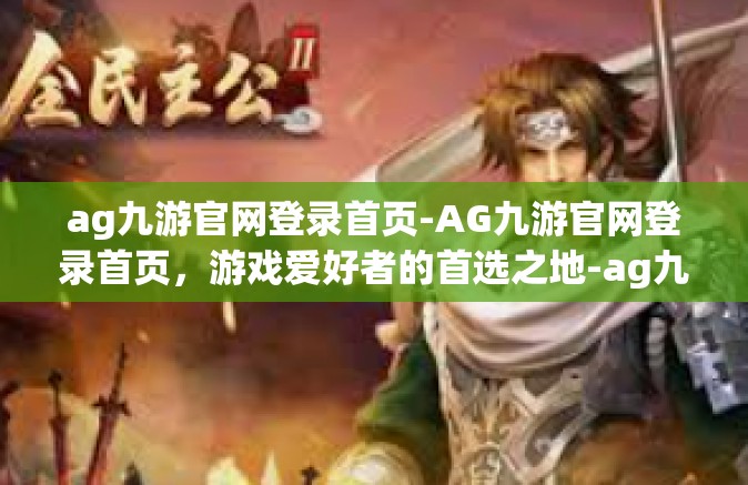 ag九游官网登录首页-AG九游官网登录首页，游戏爱好者的首选之地-ag九游官网登录首页