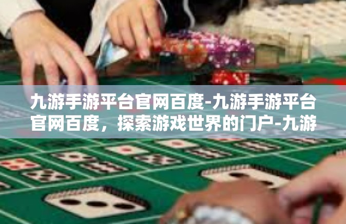 九游手游平台官网百度-九游手游平台官网百度，探索游戏世界的门户-九游手游平台官网百度