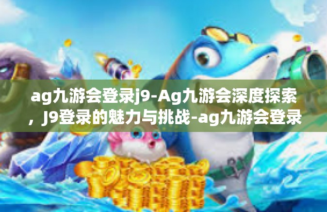ag九游会登录j9-Ag九游会深度探索，J9登录的魅力与挑战-ag九游会登录j9