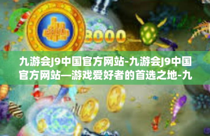 九游会J9中国官方网站-九游会J9中国官方网站—游戏爱好者的首选之地-九游会J9中国官方网站