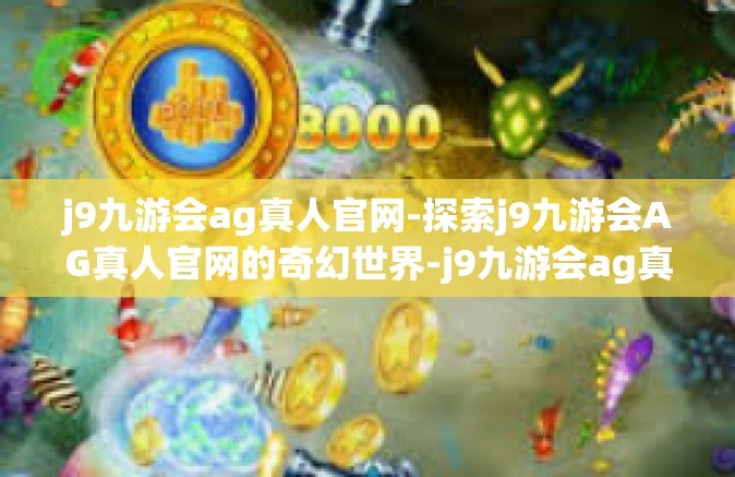j9九游会ag真人官网-探索j9九游会AG真人官网的奇幻世界-j9九游会ag真人官网