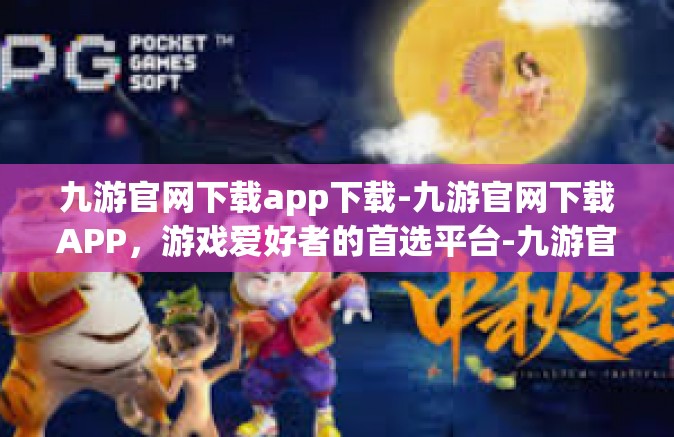 九游官网下载app下载-九游官网下载APP，游戏爱好者的首选平台-九游官网下载app下载