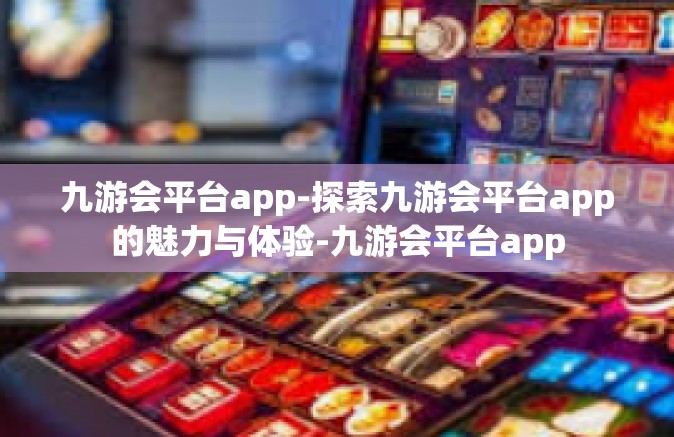 九游会平台app-探索九游会平台app的魅力与体验-九游会平台app