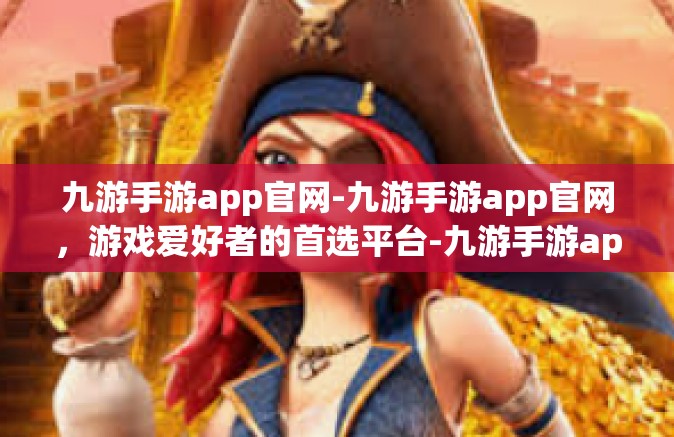 九游手游app官网-九游手游app官网，游戏爱好者的首选平台-九游手游app官网