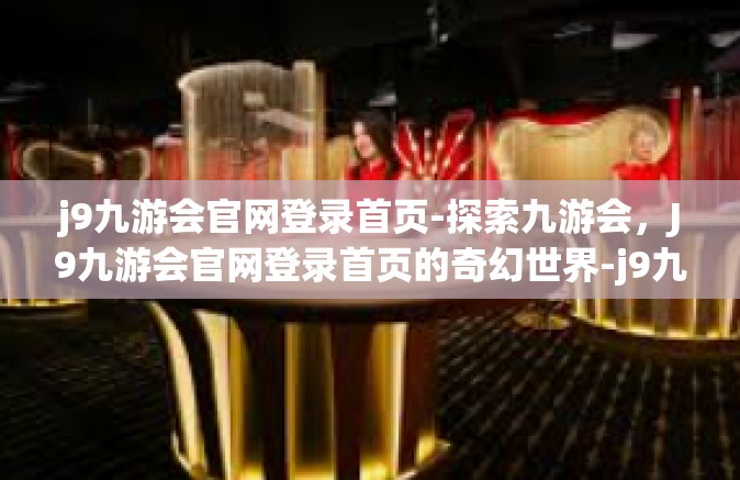 j9九游会官网登录首页-探索九游会，J9九游会官网登录首页的奇幻世界-j9九游会官网登录首页