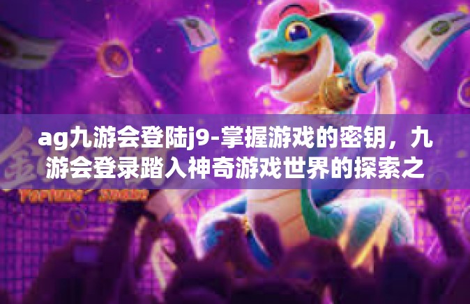 ag九游会登陆j9-掌握游戏的密钥，九游会登录踏入神奇游戏世界的探索之旅-ag九游会登陆j9