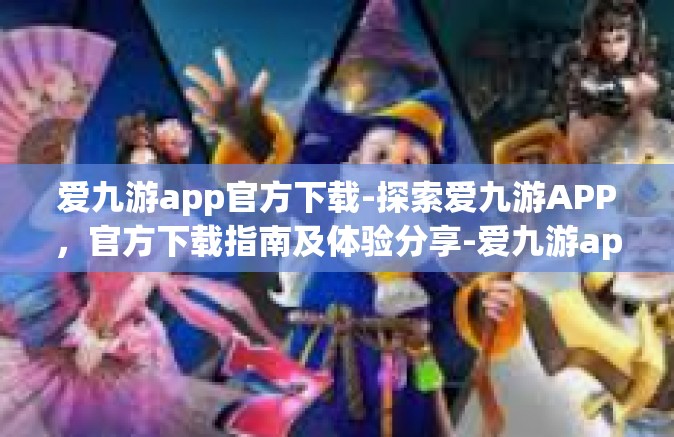 爱九游app官方下载-探索爱九游APP，官方下载指南及体验分享-爱九游app官方下载