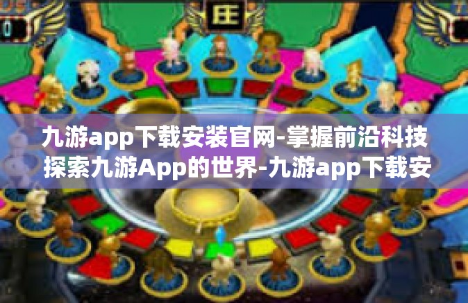 九游app下载安装官网-掌握前沿科技 探索九游App的世界-九游app下载安装官网 九游app下载安装官网-掌握前沿科技 探索九游App的世界-九游app下载安装官网