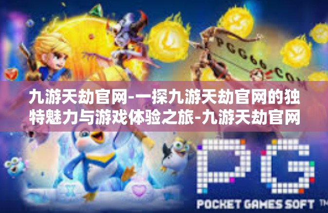 九游天劫官网-一探九游天劫官网的独特魅力与游戏体验之旅-九游天劫官网
