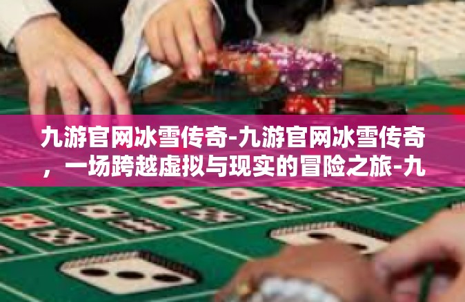 九游官网冰雪传奇-九游官网冰雪传奇，一场跨越虚拟与现实的冒险之旅-九游官网冰雪传奇