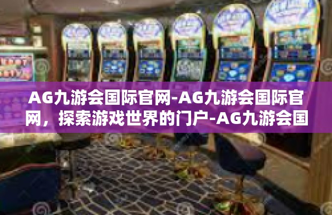 AG九游会国际官网-AG九游会国际官网，探索游戏世界的门户-AG九游会国际官网