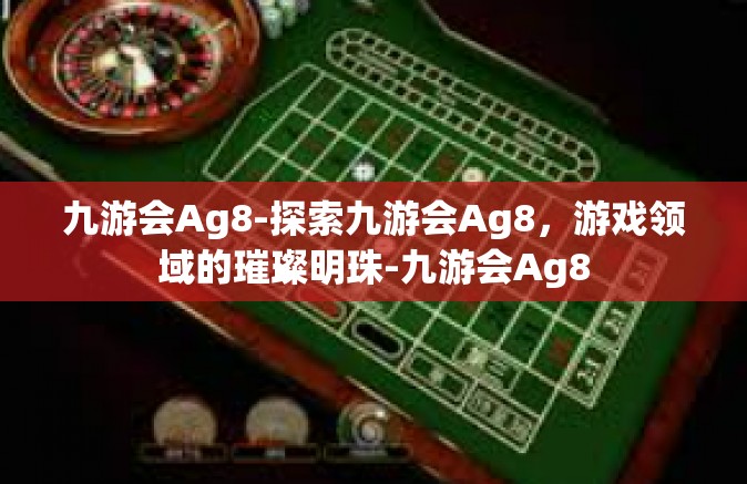 九游会Ag8-探索九游会Ag8，游戏领域的璀璨明珠-九游会Ag8