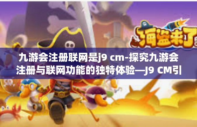 九游会注册联网是j9 cm-探究九游会注册与联网功能的独特体验—J9 CM引领您的游戏新纪元-九游会注册联网是j9 cm