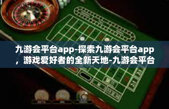 九游会平台app-探索九游会平台app，游戏爱好者的全新天地-九游会平台app
