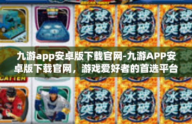 九游app安卓版下载官网-九游APP安卓版下载官网，游戏爱好者的首选平台-九游app安卓版下载官网
