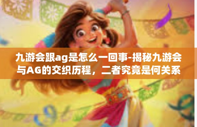 九游会跟ag是怎么一回事-揭秘九游会与AG的交织历程，二者究竟是何关系？九游会跟ag是怎么一回事
