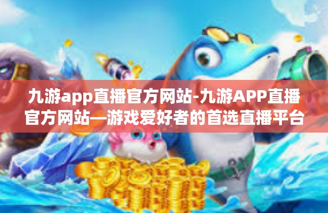 九游app直播官方网站-九游APP直播官方网站—游戏爱好者的首选直播平台-九游app直播官方网站