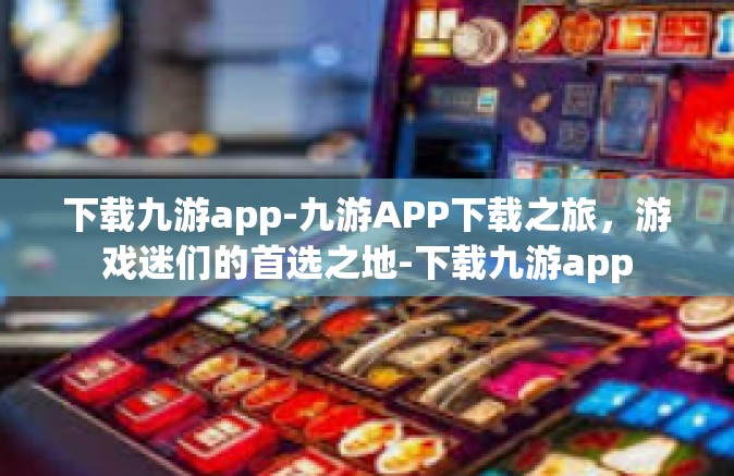 下载九游app-九游APP下载之旅，游戏迷们的首选之地-下载九游app