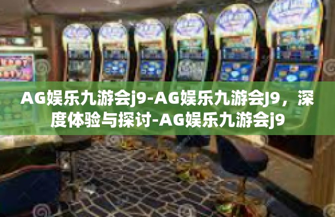 AG娱乐九游会j9-AG娱乐九游会J9，深度体验与探讨-AG娱乐九游会j9