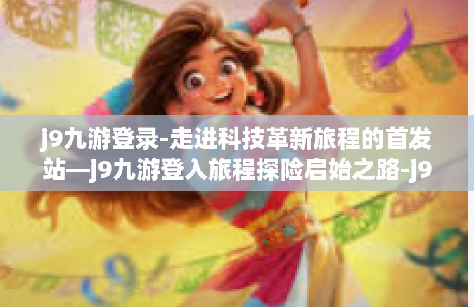 j9九游登录-走进科技革新旅程的首发站—j9九游登入旅程探险启始之路-j9九游登录