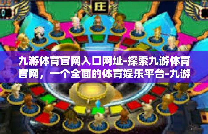 九游体育官网入口网址-探索九游体育官网，一个全面的体育娱乐平台-九游体育官网入口网址