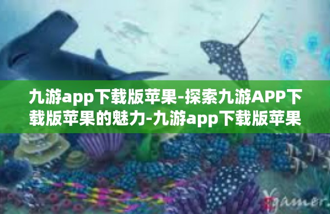 九游app下载版苹果-探索九游APP下载版苹果的魅力-九游app下载版苹果