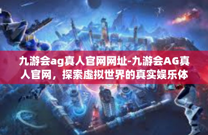 九游会ag真人官网网址-九游会AG真人官网，探索虚拟世界的真实娱乐体验-九游会ag真人官网网址
