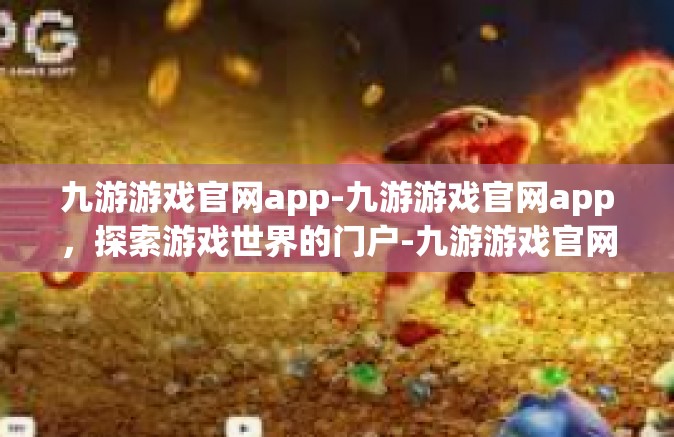 九游游戏官网app-九游游戏官网app，探索游戏世界的门户-九游游戏官网app