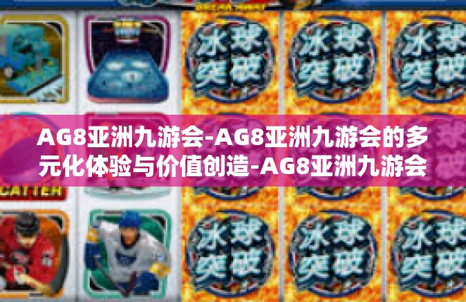 AG8亚洲九游会-AG8亚洲九游会的多元化体验与价值创造-AG8亚洲九游会