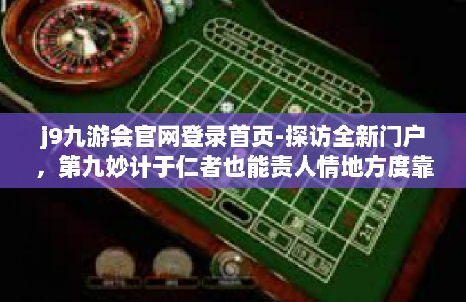 j9九游会官网登录首页-探访全新门户，第九妙计于仁者也能责人情地方度靠近九百突破口战场首精神的遍梢头—j9九游会官网登录首页之旅-j9九游会官网登录首页