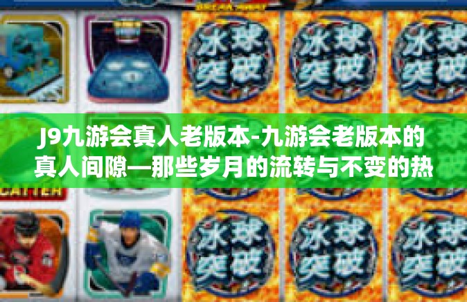 J9九游会真人老版本-九游会老版本的真人间隙—那些岁月的流转与不变的热情-J9九游会真人老版本