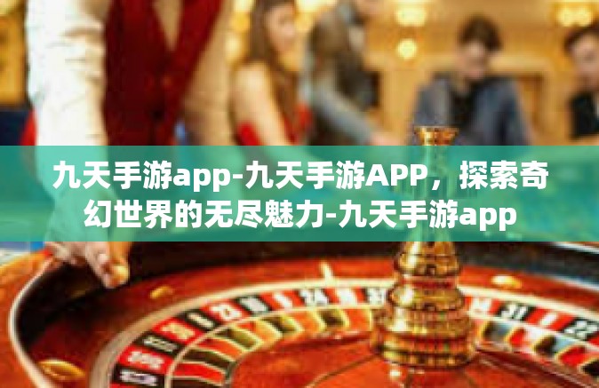 九天手游app-九天手游APP，探索奇幻世界的无尽魅力-九天手游app