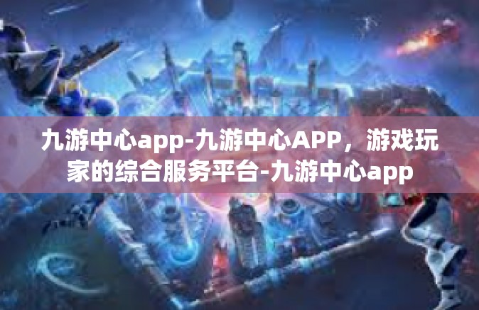 九游中心app-九游中心APP，游戏玩家的综合服务平台-九游中心app