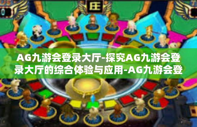 AG九游会登录大厅-探究AG九游会登录大厅的综合体验与应用-AG九游会登录大厅