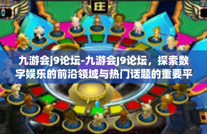 九游会j9论坛-九游会J9论坛，探索数字娱乐的前沿领域与热门话题的重要平台-九游会j9论坛