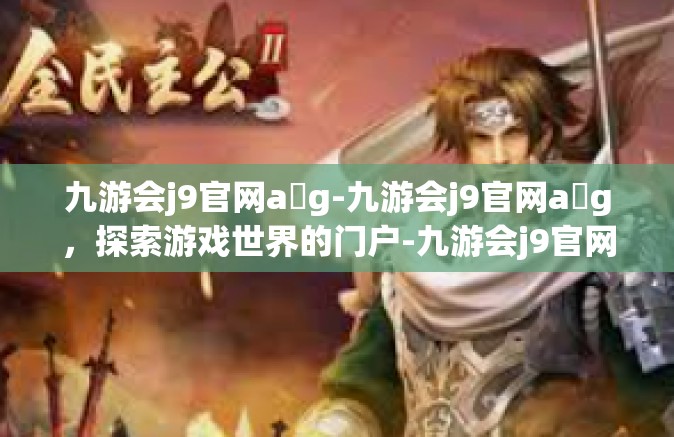 九游会j9官网a g-九游会j9官网a g，探索游戏世界的门户-九游会j9官网a g