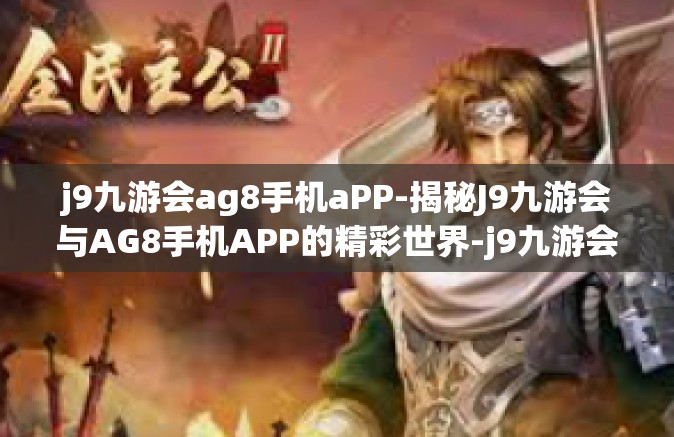 j9九游会ag8手机aPP-揭秘J9九游会与AG8手机APP的精彩世界-j9九游会ag8手机aPP