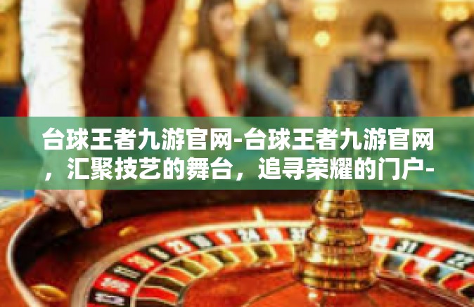 台球王者九游官网-台球王者九游官网，汇聚技艺的舞台，追寻荣耀的门户-台球王者九游官网