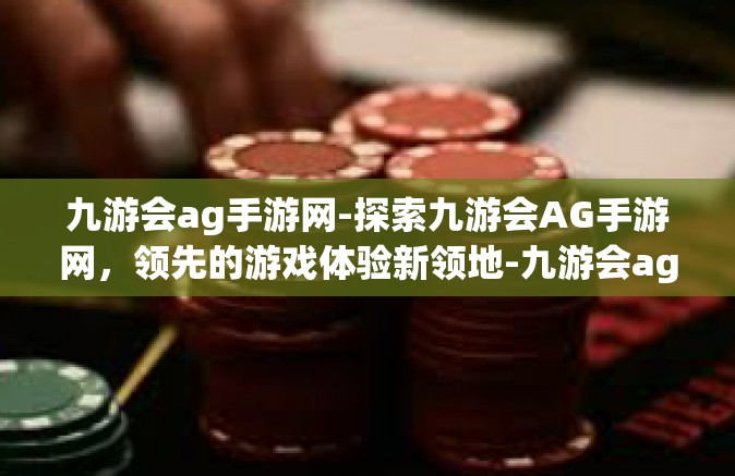 九游会ag手游网-探索九游会AG手游网，领先的游戏体验新领地-九游会ag手游网