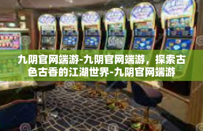 九阴官网端游-九阴官网端游，探索古色古香的江湖世界-九阴官网端游