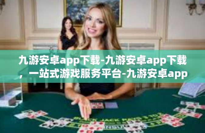 九游安卓app下载-九游安卓app下载，一站式游戏服务平台-九游安卓app下载