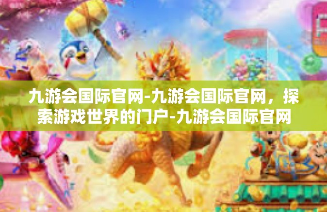 九游会国际官网-九游会国际官网，探索游戏世界的门户-九游会国际官网