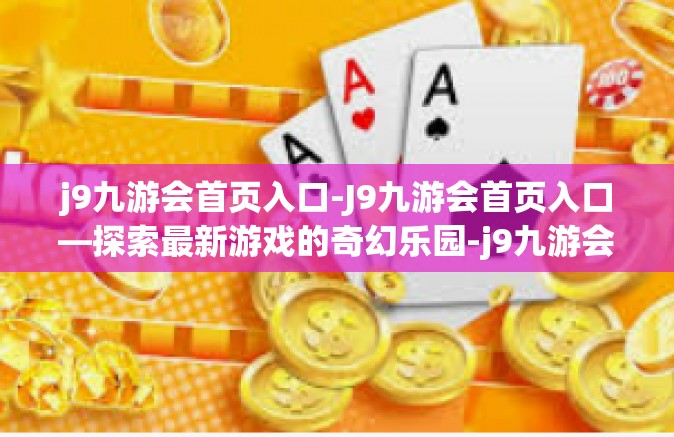 j9九游会首页入口-J9九游会首页入口—探索最新游戏的奇幻乐园-j9九游会首页入口