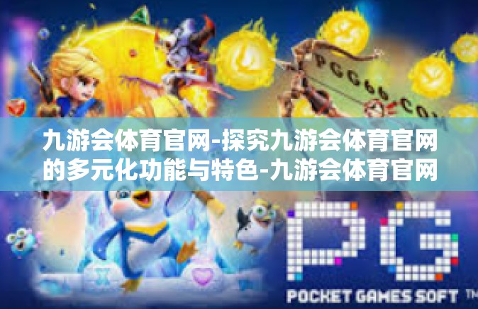 九游会体育官网-探究九游会体育官网的多元化功能与特色-九游会体育官网