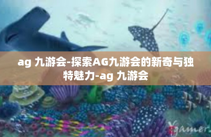 ag 九游会-探索AG九游会的新奇与独特魅力-ag 九游会