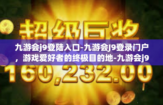 九游会j9登陆入口-九游会J9登录门户，游戏爱好者的终极目的地-九游会j9登陆入口