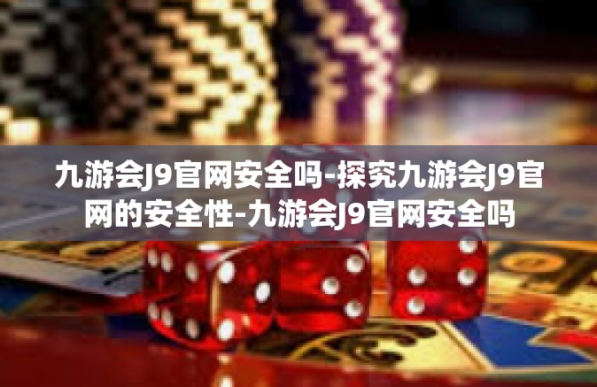 九游会J9官网安全吗-探究九游会J9官网的安全性-九游会J9官网安全吗