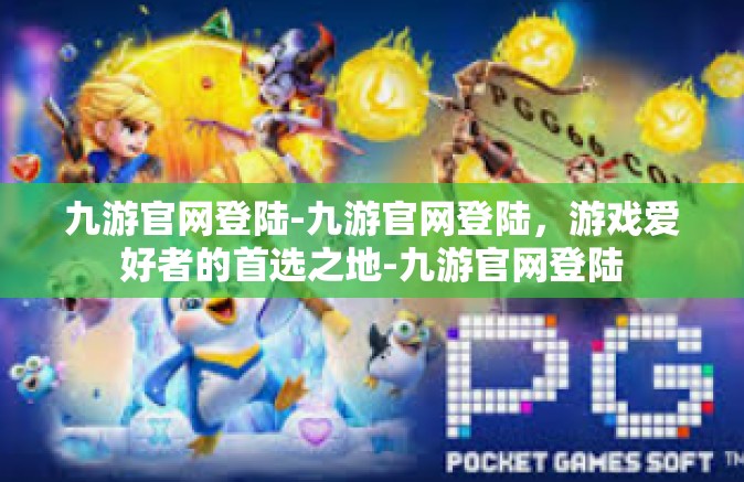 九游官网登陆-九游官网登陆，游戏爱好者的首选之地-九游官网登陆