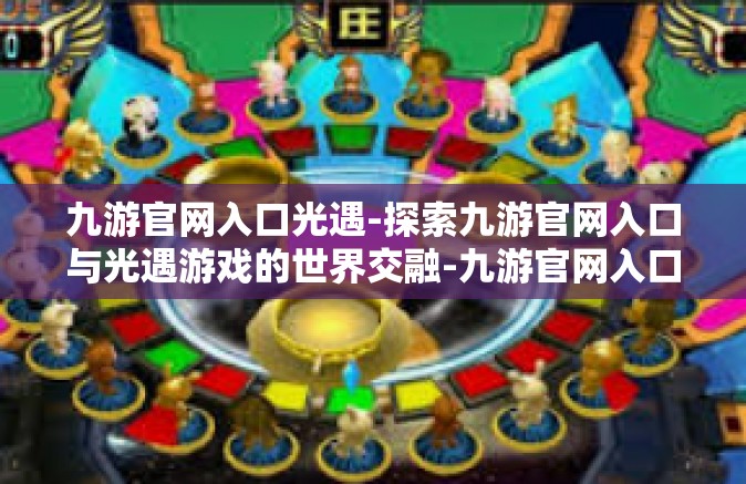 九游官网入口光遇-探索九游官网入口与光遇游戏的世界交融-九游官网入口光遇