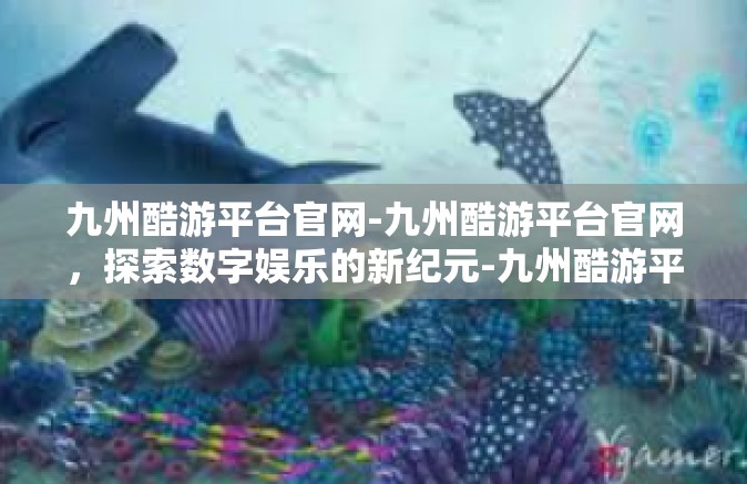 九州酷游平台官网-九州酷游平台官网，探索数字娱乐的新纪元-九州酷游平台官网